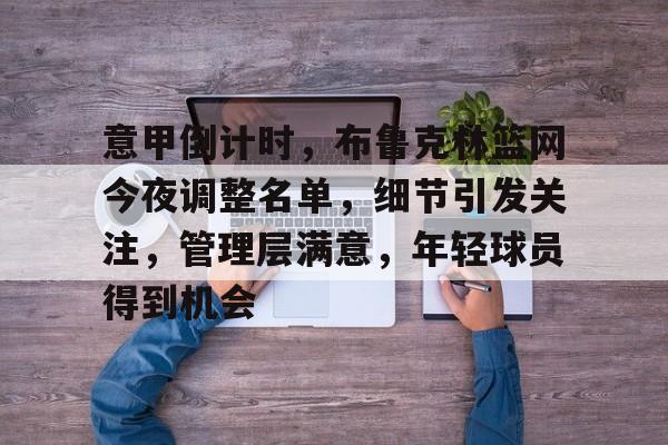 意甲倒计时，布鲁克林篮网今夜调整名单，细节引发关注，管理层满意，年轻球员得到机会的简单介绍-LOL赔率平台