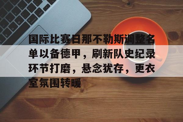 关于国际比赛日那不勒斯调整名单以备德甲，刷新队史纪录环节打磨，悬念犹存，更衣室氛围转暖的信息-9Games