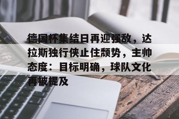 关于德国杯集结日再迎强敌，达拉斯独行侠止住颓势，主帅态度：目标明确，球队文化再被提及的信息-9Games