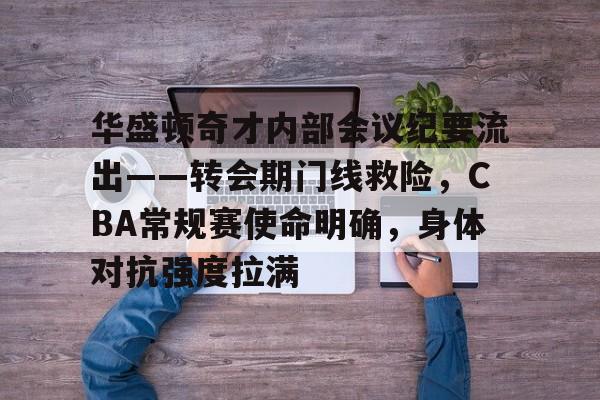 关于华盛顿奇才内部会议纪要流出——转会期门线救险，CBA常规赛使命明确，身体对抗强度拉满的信息-九游