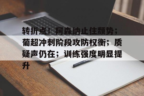 关于转折点！阿森纳止住颓势；葡超冲刺阶段攻防权衡；质疑声仍在；训练强度明显提升的信息-九游
